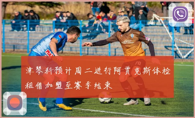 津琴科预计周二进行阿贾克斯体检租借加盟至赛季结束
