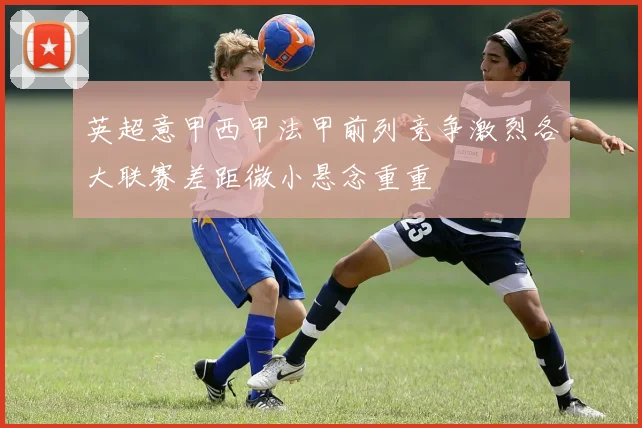英超意甲西甲法甲前列竞争激烈各大联赛差距微小悬念重重