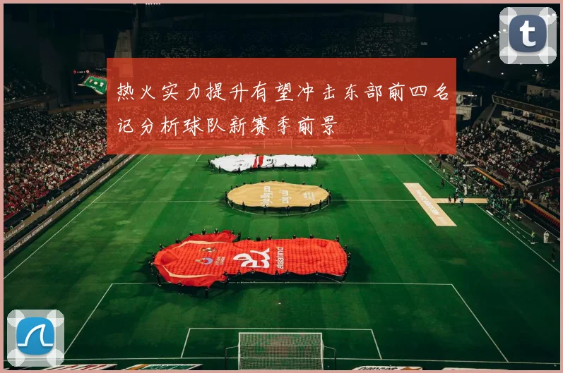 热火实力提升有望冲击东部前四名记分析球队新赛季前景