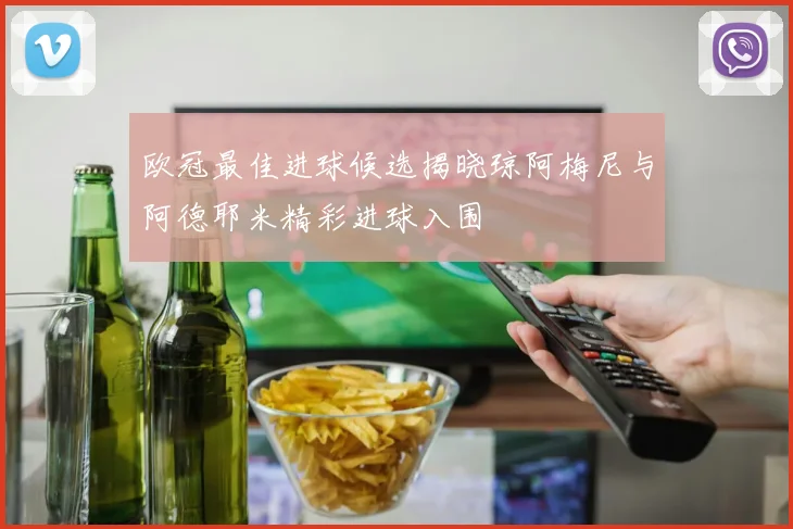 欧冠最佳进球候选揭晓琼阿梅尼与阿德耶米精彩进球入围