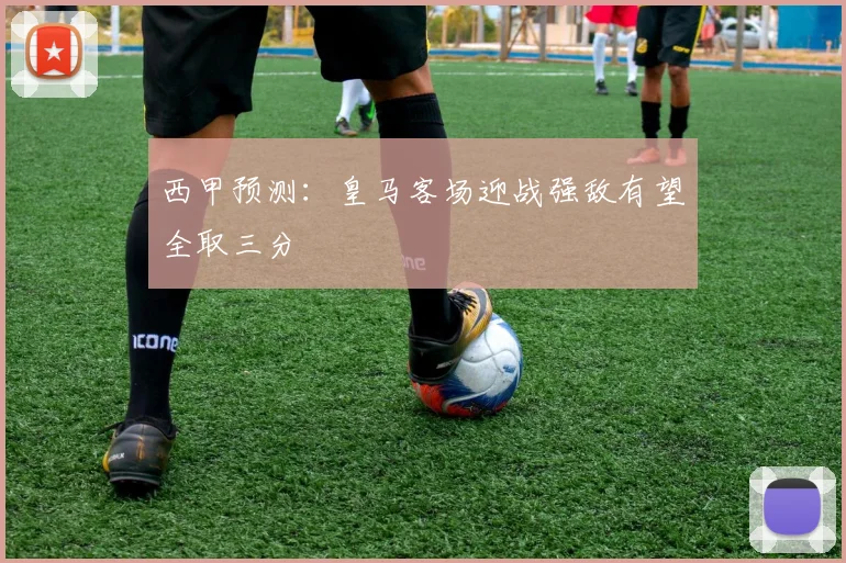 西甲预测：皇马客场迎战强敌有望全取三分
