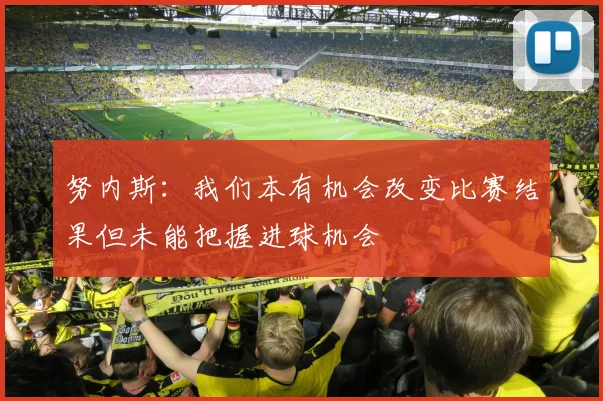 努内斯：我们本有机会改变比赛结果但未能把握进球机会