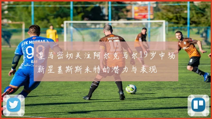 皇马密切关注阿尔克马尔19岁中场新星基斯斯米特的潜力与表现