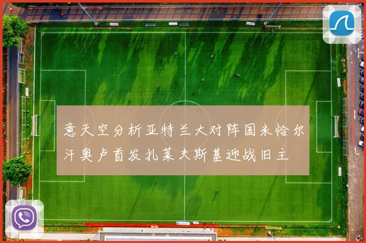 意天空分析亚特兰大对阵国米恰尔汗奥卢首发扎莱夫斯基迎战旧主