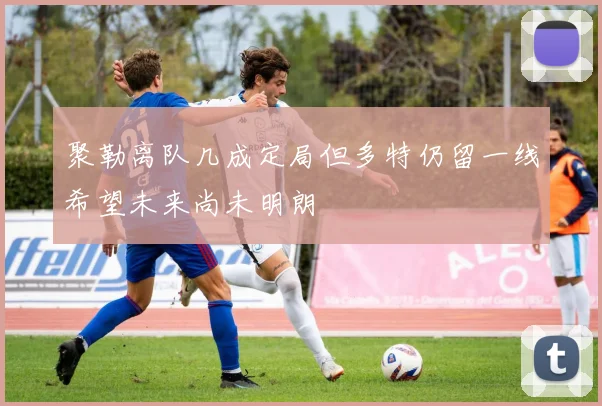 聚勒离队几成定局但多特仍留一线希望未来尚未明朗