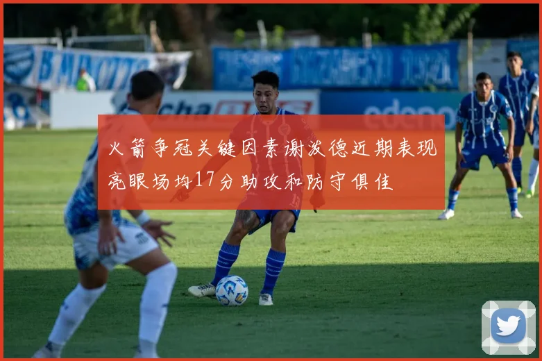 火箭争冠关键因素谢泼德近期表现亮眼场均17分助攻和防守俱佳