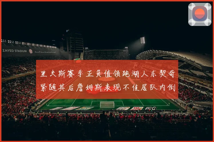 里夫斯赛季正负值领跑湖人东契奇紧随其后詹姆斯表现不佳居队内倒数