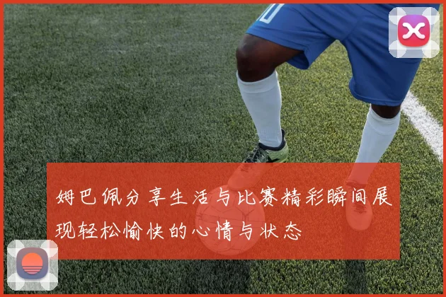 姆巴佩分享生活与比赛精彩瞬间展现轻松愉快的心情与状态
