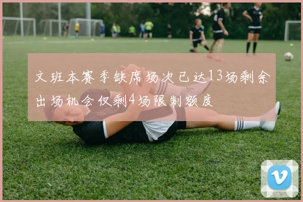 文班本赛季缺席场次已达13场剩余出场机会仅剩4场限制额度
