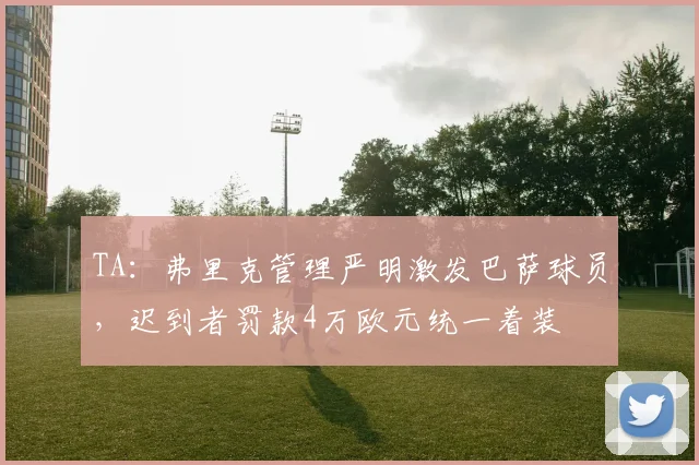TA：弗里克管理严明激发巴萨球员，迟到者罚款4万欧元统一着装