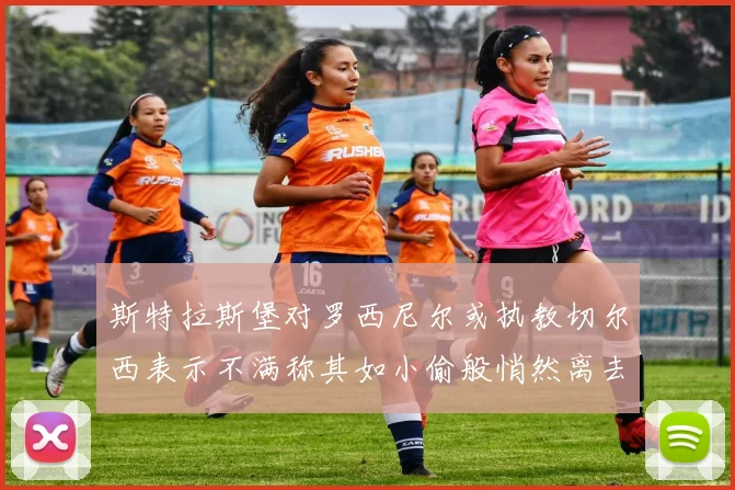 斯特拉斯堡对罗西尼尔或执教切尔西表示不满称其如小偷般悄然离去