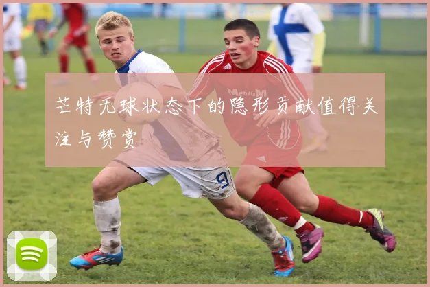 芒特无球状态下的隐形贡献值得关注与赞赏