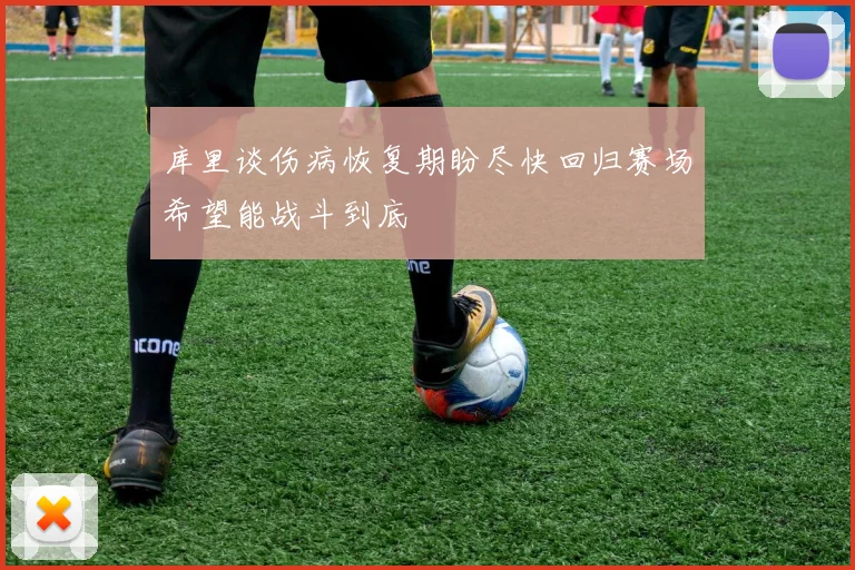 库里谈伤病恢复期盼尽快回归赛场希望能战斗到底
