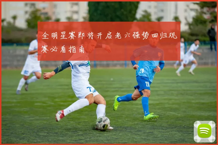 全明星赛即将开启老六强势回归观赛必看指南