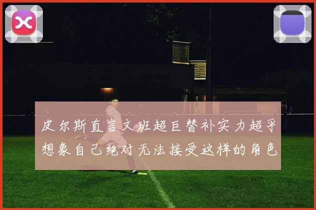 皮尔斯直言文班超巨替补实力超乎想象自己绝对无法接受这样的角色