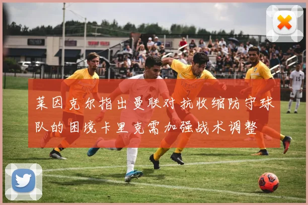 莱因克尔指出曼联对抗收缩防守球队的困境卡里克需加强战术调整