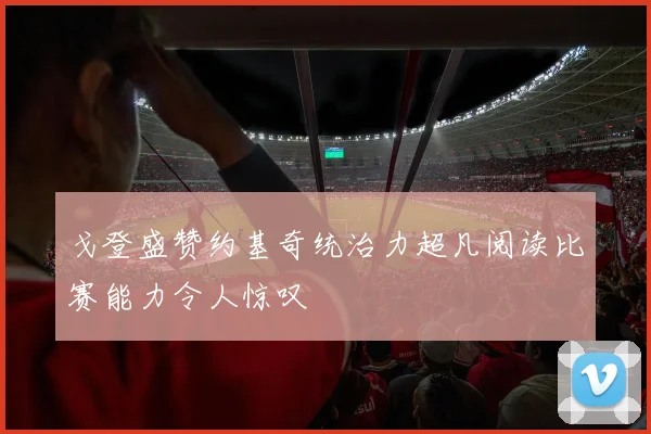 戈登盛赞约基奇统治力超凡阅读比赛能力令人惊叹