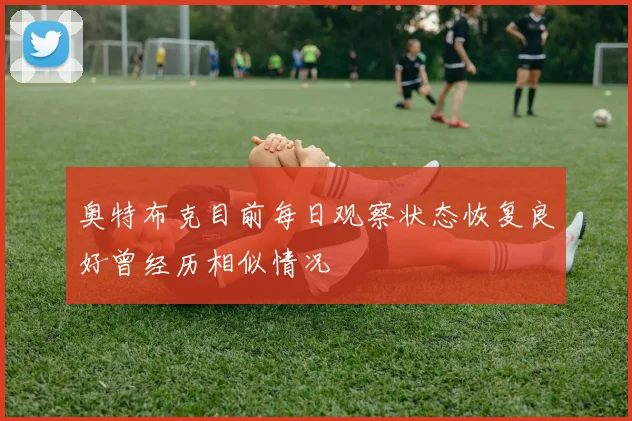 奥特布克目前每日观察状态恢复良好曾经历相似情况