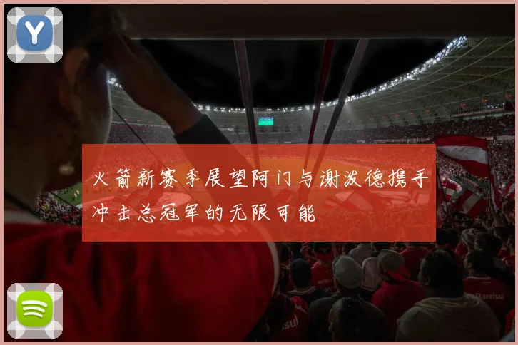 火箭新赛季展望阿门与谢泼德携手冲击总冠军的无限可能