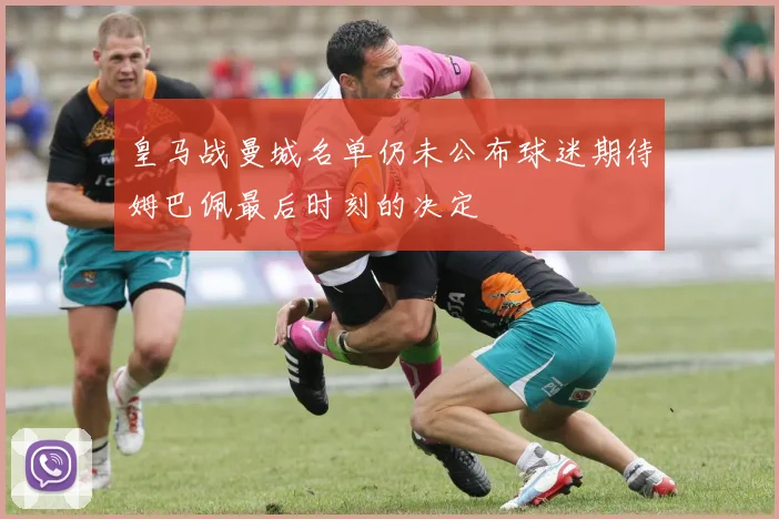 皇马战曼城名单仍未公布球迷期待姆巴佩最后时刻的决定