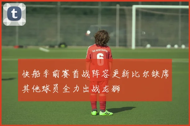 快船季前赛首战阵容更新比尔缺席其他球员全力出战龙狮