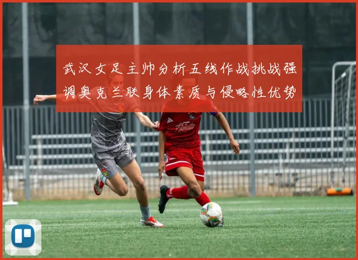 武汉女足主帅分析五线作战挑战强调奥克兰联身体素质与侵略性优势