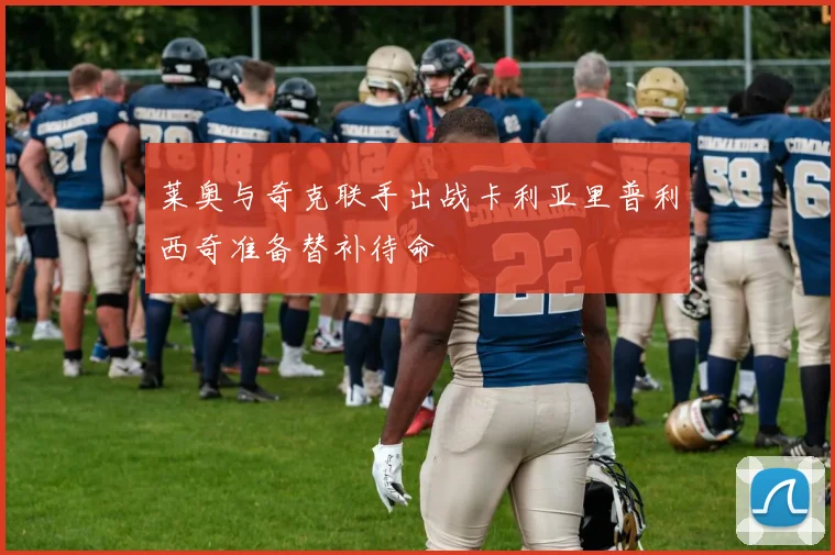 莱奥与奇克联手出战卡利亚里普利西奇准备替补待命