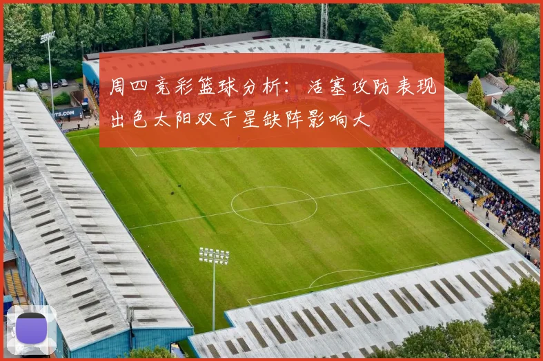 周四竞彩篮球分析：活塞攻防表现出色太阳双子星缺阵影响大