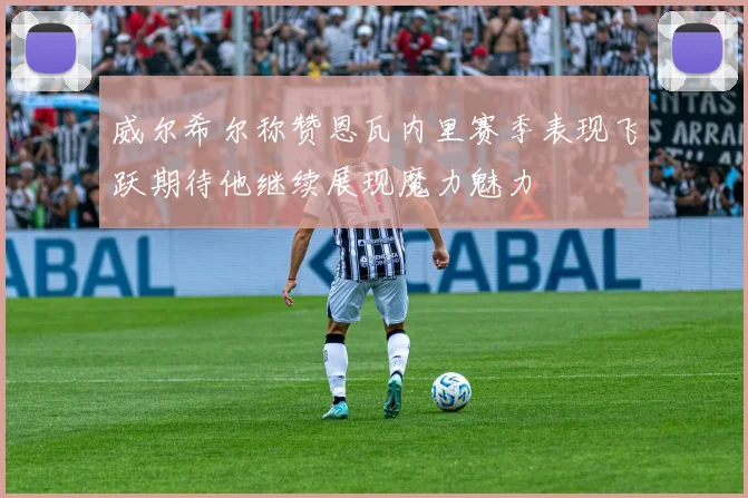 威尔希尔称赞恩瓦内里赛季表现飞跃期待他继续展现魔力魅力