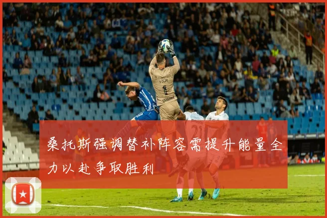 桑托斯强调替补阵容需提升能量全力以赴争取胜利