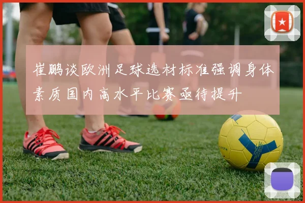 崔鹏谈欧洲足球选材标准强调身体素质国内高水平比赛亟待提升