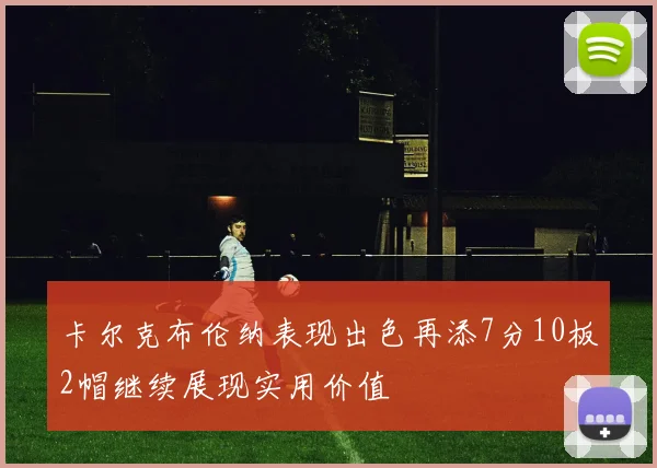 卡尔克布伦纳表现出色再添7分10板2帽继续展现实用价值