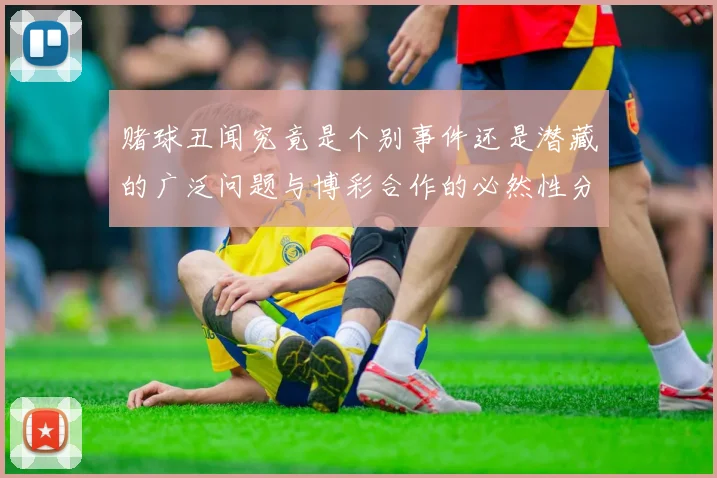 赌球丑闻究竟是个别事件还是潜藏的广泛问题与博彩合作的必然性分析