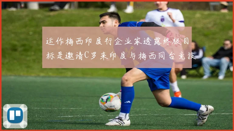 运作梅西印度行企业家透露终极目标是邀请C罗来印度与梅西同台竞技