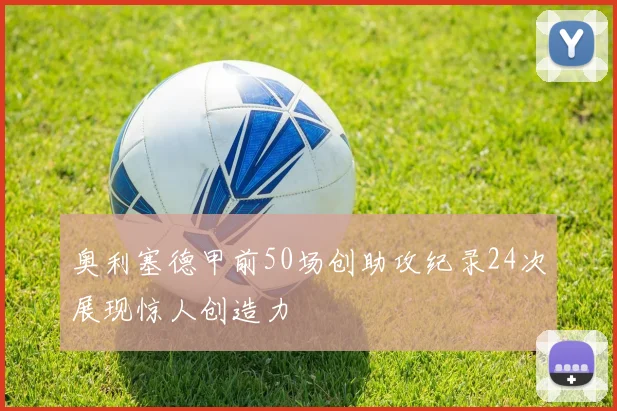 奥利塞德甲前50场创助攻纪录24次展现惊人创造力