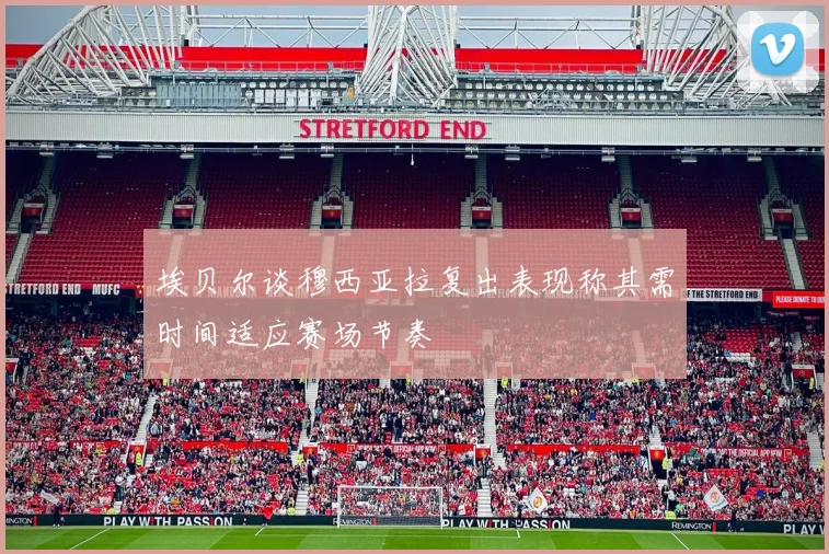 埃贝尔谈穆西亚拉复出表现称其需时间适应赛场节奏