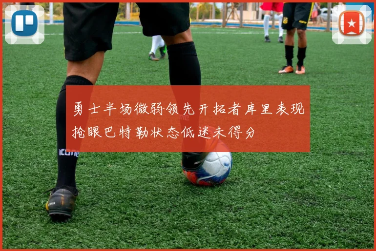 勇士半场微弱领先开拓者库里表现抢眼巴特勒状态低迷未得分
