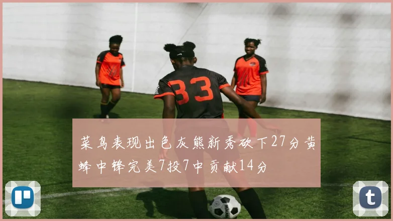 菜鸟表现出色灰熊新秀砍下27分黄蜂中锋完美7投7中贡献14分