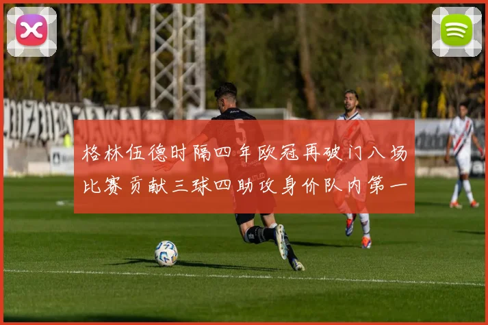 格林伍德时隔四年欧冠再破门八场比赛贡献三球四助攻身价队内第一