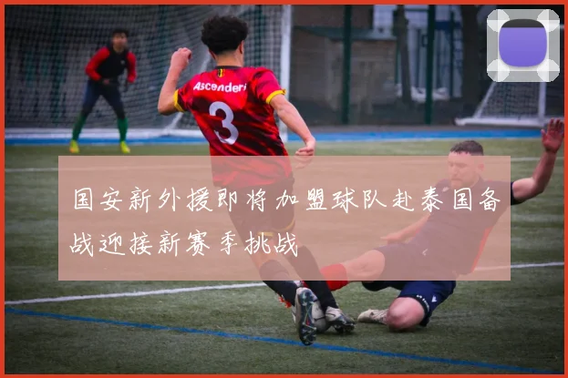 国安新外援即将加盟球队赴泰国备战迎接新赛季挑战