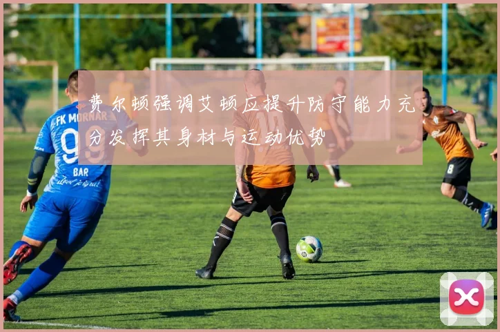 费尔顿强调艾顿应提升防守能力充分发挥其身材与运动优势