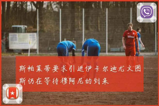 斯帕莱蒂要求引进伊卡尔迪尤文图斯仍在等待穆阿尼的到来