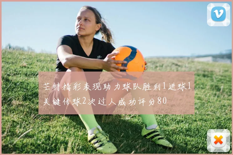 芒特精彩表现助力球队胜利1进球1关键传球2次过人成功评分80