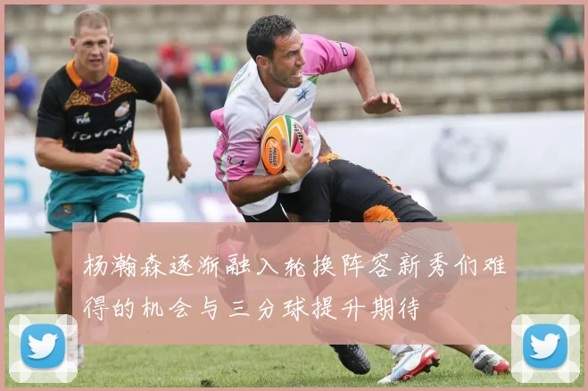 杨瀚森逐渐融入轮换阵容新秀们难得的机会与三分球提升期待