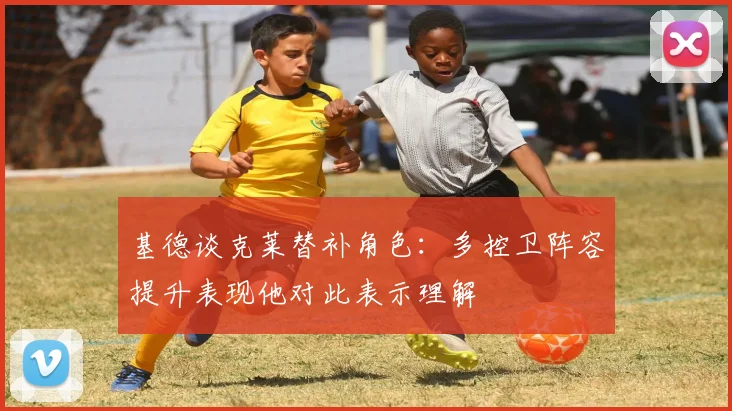 基德谈克莱替补角色：多控卫阵容提升表现他对此表示理解