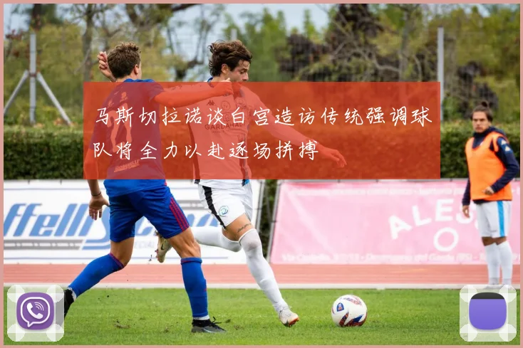 马斯切拉诺谈白宫造访传统强调球队将全力以赴逐场拼搏