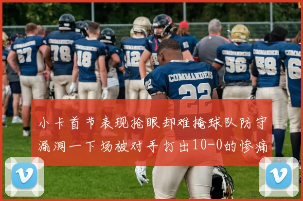 小卡首节表现抢眼却难掩球队防守漏洞一下场被对手打出10-0的惨痛局面