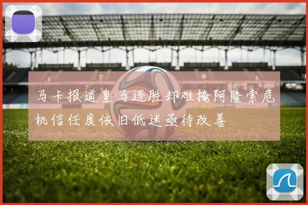马卡报道皇马连胜却难掩阿隆索危机信任度依旧低迷亟待改善