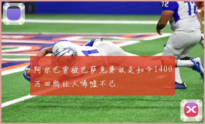 阿尔巴曾被巴萨免费放走如今1400万回购让人唏嘘不已