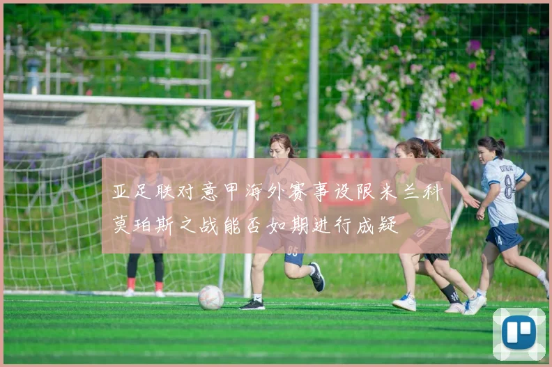 亚足联对意甲海外赛事设限米兰科莫珀斯之战能否如期进行成疑
